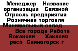 Менеджер › Название организации ­ Связной › Отрасль предприятия ­ Розничная торговля › Минимальный оклад ­ 20 000 - Все города Работа » Вакансии   . Хакасия респ.,Саяногорск г.